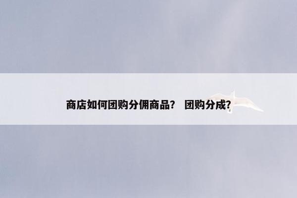 商店如何团购分佣商品？ 团购分成？
