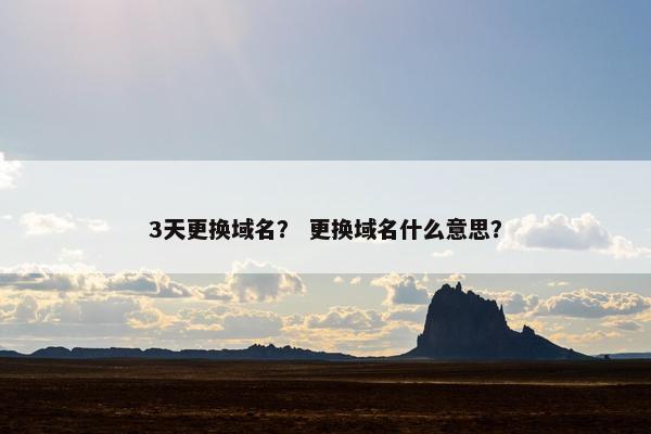 3天更换域名？ 更换域名什么意思？