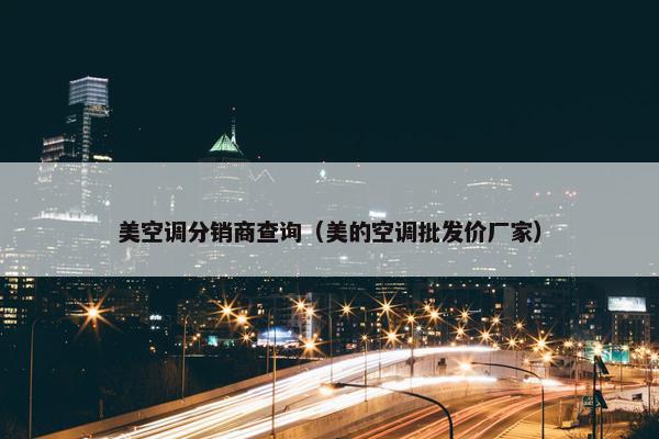 美空调分销商查询（美的空调批发价厂家）