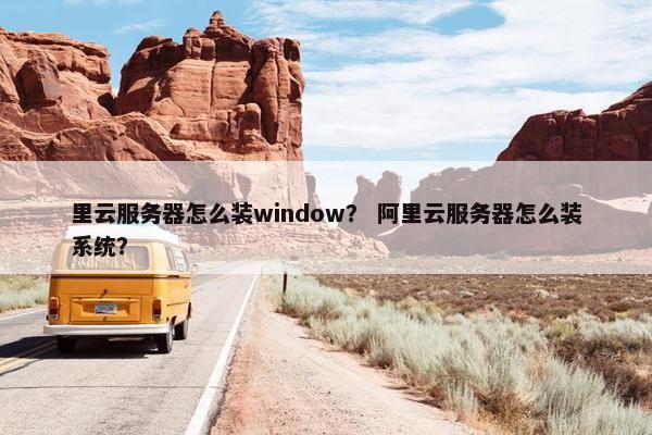 里云服务器怎么装window？ 阿里云服务器怎么装系统？