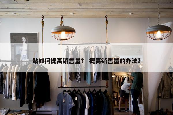 站如何提高销售量？ 提高销售量的办法？