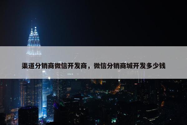 渠道分销商微信开发商，微信分销商城开发多少钱