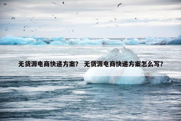 无货源电商快递方案？ 无货源电商快递方案怎么写？