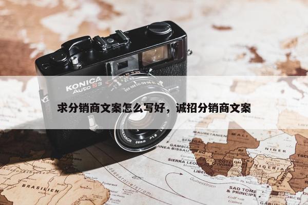 求分销商文案怎么写好，诚招分销商文案