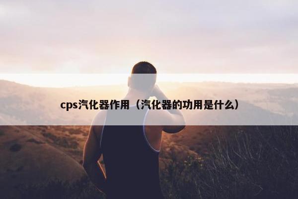 cps汽化器作用（汽化器的功用是什么）