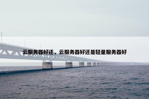 云服务器好还，云服务器好还是轻量服务器好