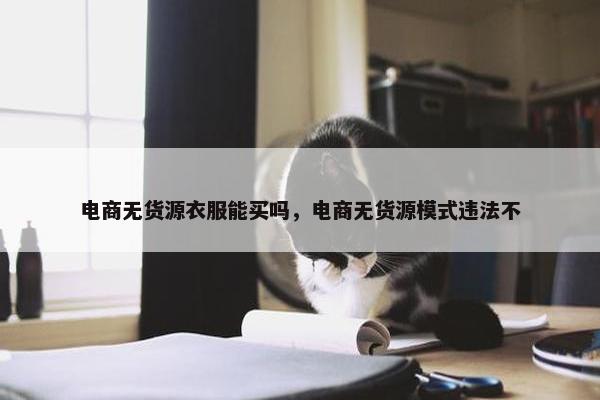 电商无货源衣服能买吗，电商无货源模式违法不