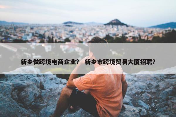新乡做跨境电商企业？ 新乡市跨境贸易大厦招聘？