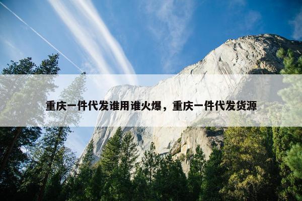 重庆一件代发谁用谁火爆，重庆一件代发货源