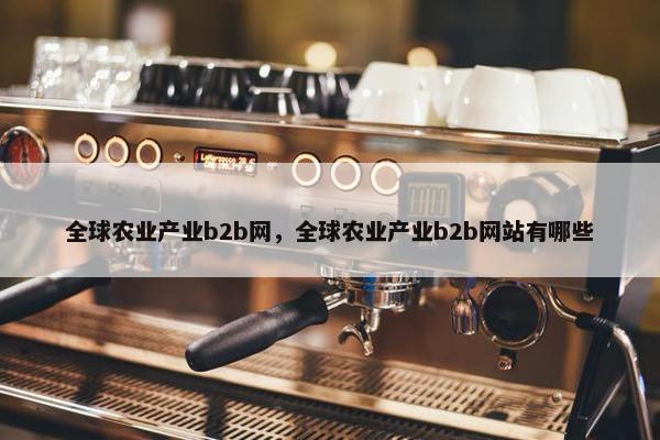 全球农业产业b2b网，全球农业产业b2b网站有哪些