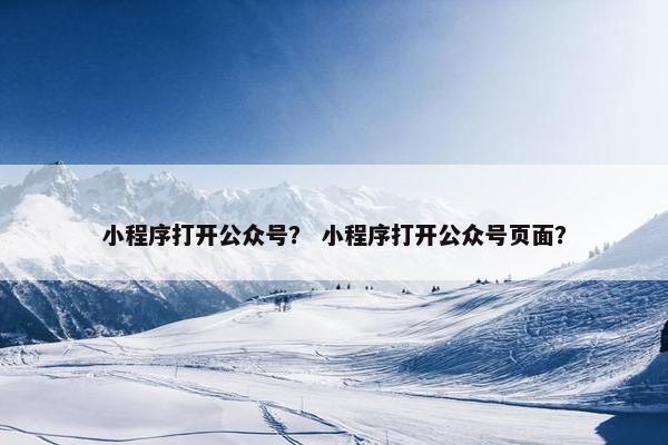 小程序打开公众号？ 小程序打开公众号页面？