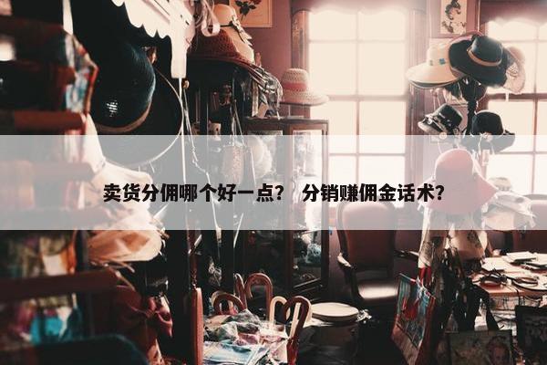 卖货分佣哪个好一点？ 分销赚佣金话术？