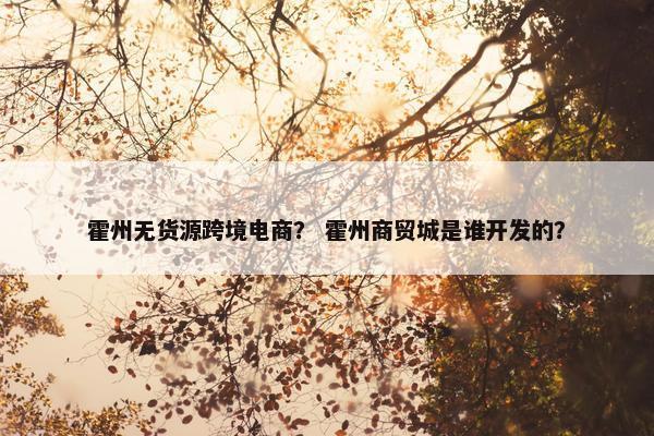 霍州无货源跨境电商？ 霍州商贸城是谁开发的？