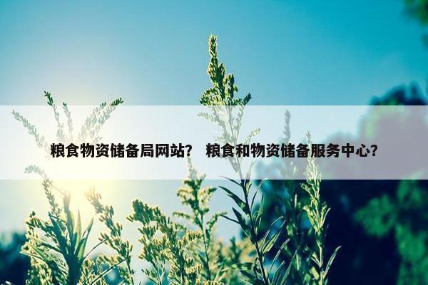 粮食物资储备局网站？ 粮食和物资储备服务中心？