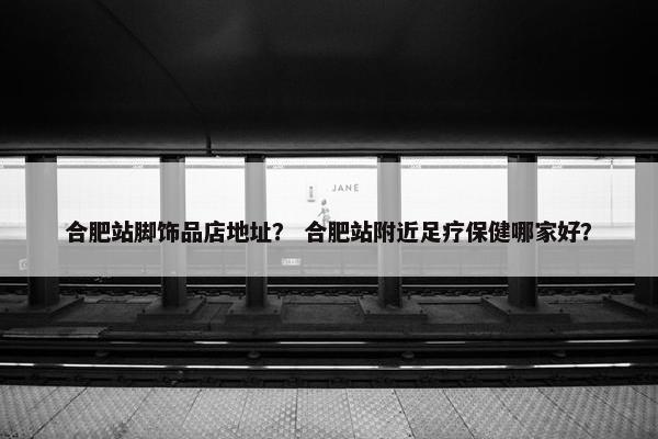 合肥站脚饰品店地址？ 合肥站附近足疗保健哪家好？