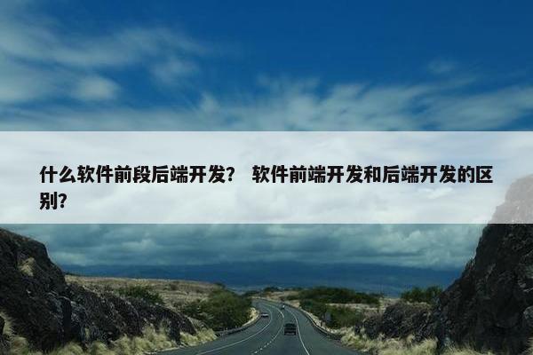 什么软件前段后端开发？ 软件前端开发和后端开发的区别？