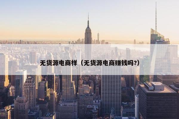 无货源电商样（无货源电商赚钱吗?）