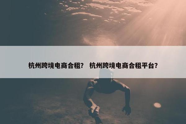 杭州跨境电商合租？ 杭州跨境电商合租平台？