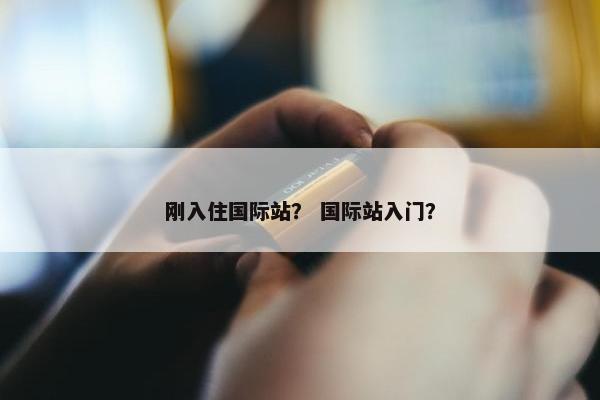 刚入住国际站？ 国际站入门？