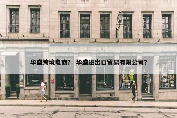 华盛跨境电商？ 华盛进出口贸易有限公司？