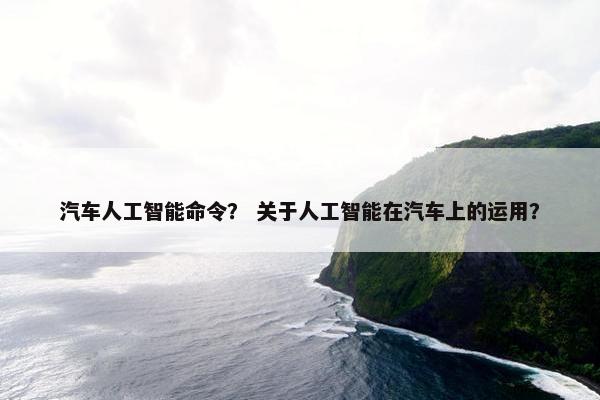 汽车人工智能命令？ 关于人工智能在汽车上的运用？
