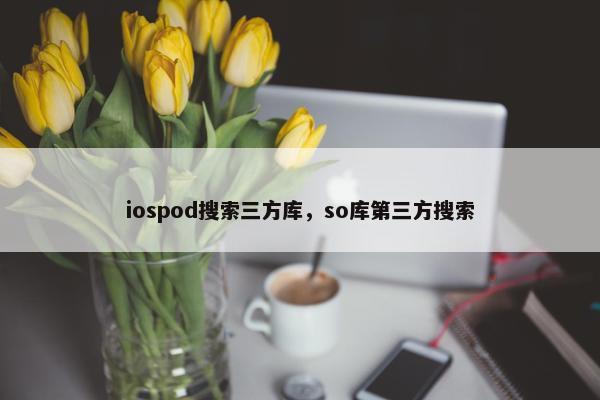 iospod搜索三方库，so库第三方搜索