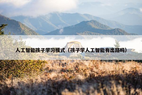 人工智能孩子学习模式（孩子学人工智能有出路吗）