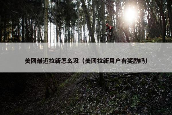 美团最近拉新怎么没（美团拉新用户有奖励吗）