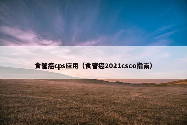 食管癌cps应用（食管癌2021csco指南）