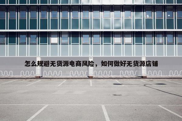 怎么规避无货源电商风险，如何做好无货源店铺