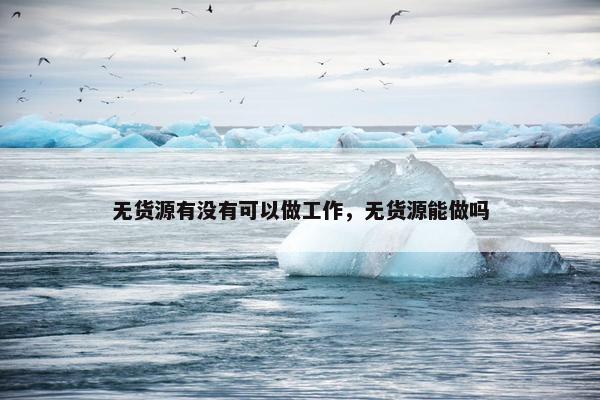 无货源有没有可以做工作，无货源能做吗
