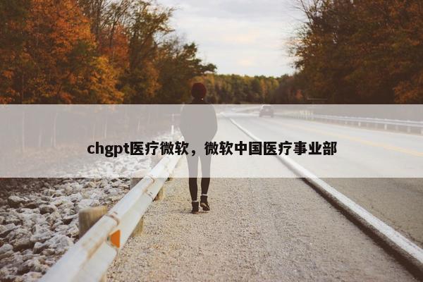 chgpt医疗微软，微软中国医疗事业部