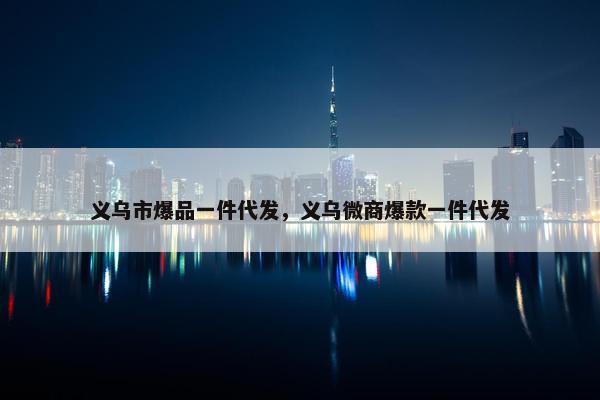 义乌市爆品一件代发，义乌微商爆款一件代发