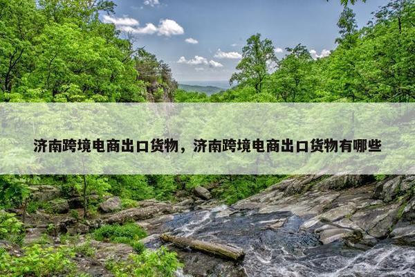 济南跨境电商出口货物，济南跨境电商出口货物有哪些