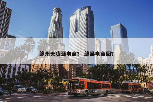 赣州无货源电商？ 赣县电商园？