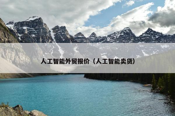 人工智能外贸报价（人工智能卖货）