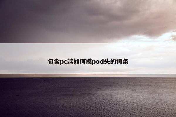 包含pc端如何摸pod头的词条