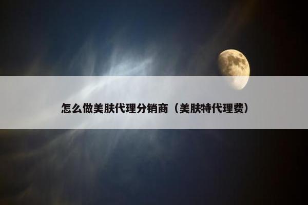 怎么做美肤代理分销商（美肤特代理费）