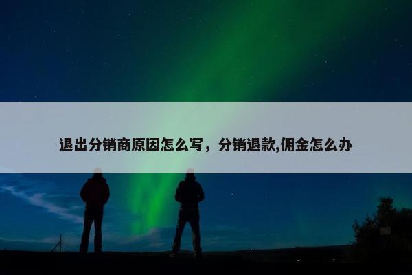 退出分销商原因怎么写，分销退款,佣金怎么办