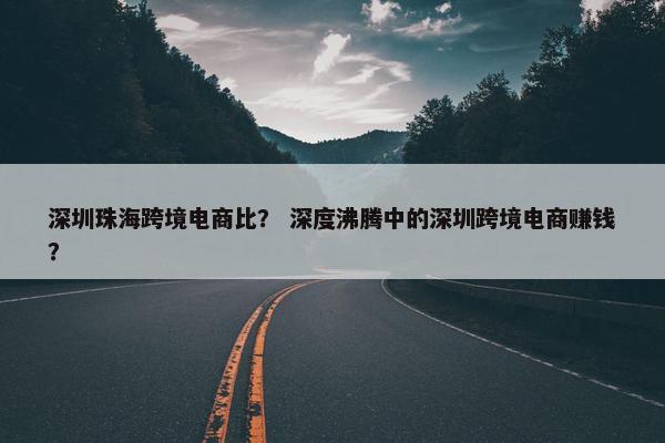 深圳珠海跨境电商比？ 深度沸腾中的深圳跨境电商赚钱？