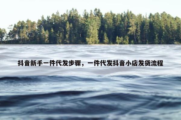 抖音新手一件代发步骤，一件代发抖音小店发货流程