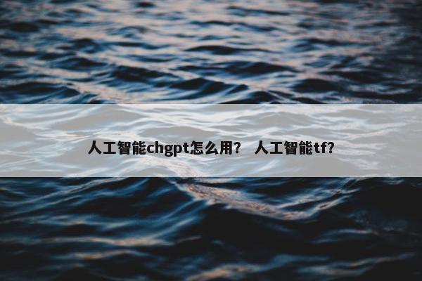 人工智能chgpt怎么用？ 人工智能tf？
