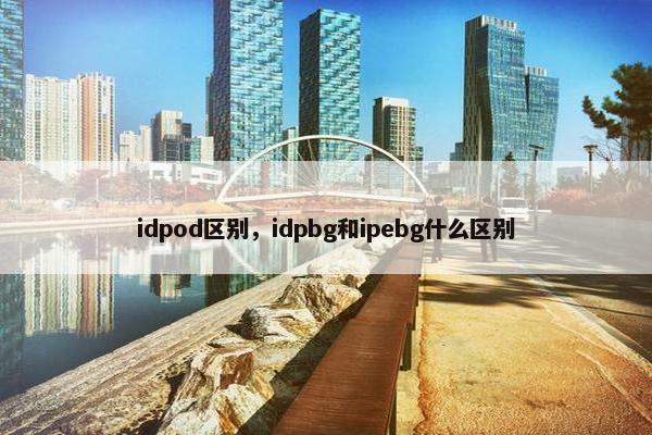 idpod区别，idpbg和ipebg什么区别