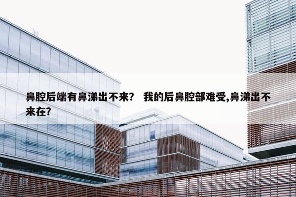 鼻腔后端有鼻涕出不来？ 我的后鼻腔部难受,鼻涕出不来在？