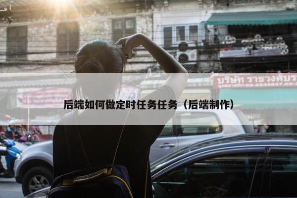 后端如何做定时任务任务（后端制作）