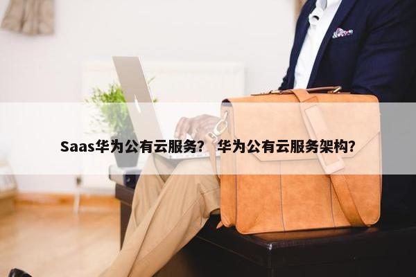 Saas华为公有云服务？ 华为公有云服务架构？