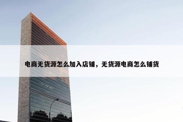 电商无货源怎么加入店铺，无货源电商怎么铺货