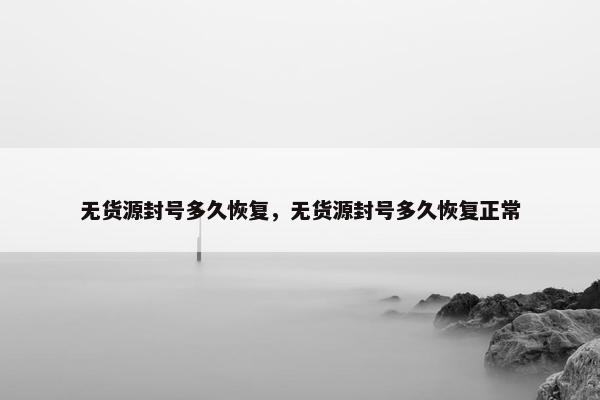 无货源封号多久恢复，无货源封号多久恢复正常