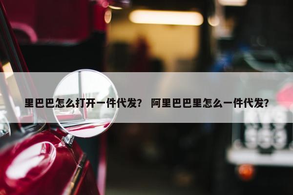 里巴巴怎么打开一件代发？ 阿里巴巴里怎么一件代发？