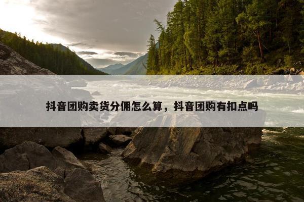 抖音团购卖货分佣怎么算，抖音团购有扣点吗